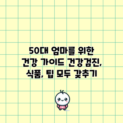 50대 엄마를 위한 건강 가이드: 건강검진, 식품, 팁 모두 갖추기