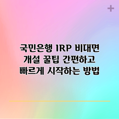 국민은행 IRP 비대면 개설 꿀팁: 간편하고 빠르게 시작하는 방법