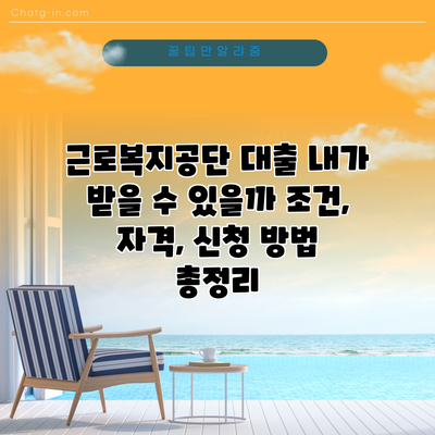 근로복지공단 대출: 내가 받을 수 있을까? 조건, 자격, 신청 방법 총정리