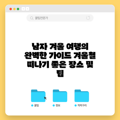 남자 겨울 여행의 완벽한 가이드: 겨울철 떠나기 좋은 장소 및 팁