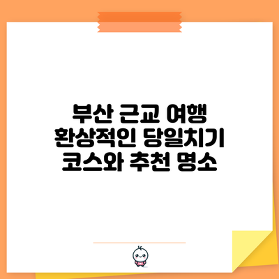 부산 근교 여행: 환상적인 당일치기 코스와 추천 명소