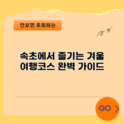 속초에서 즐기는 겨울 여행코스 완벽 가이드