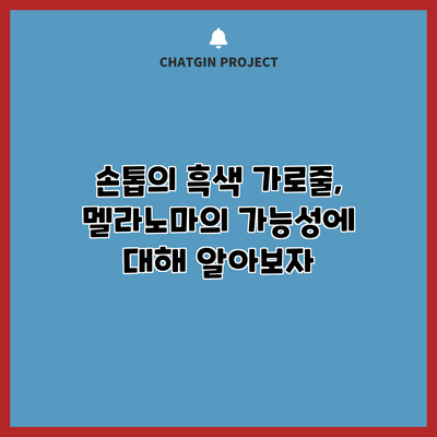 손톱의 흑색 가로줄, 멜라노마의 가능성에 대해 알아보자