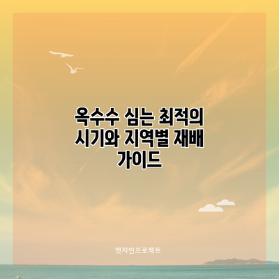 옥수수 심는 최적의 시기와 지역별 재배 가이드