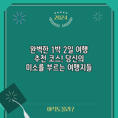 완벽한 1박 2일 여행 추천 코스! 당신의 미소를 부르는 여행지들