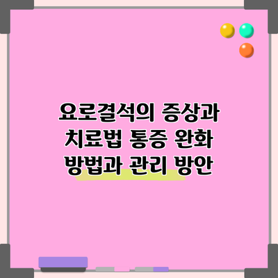 요로결석의 증상과 치료법: 통증 완화 방법과 관리 방안