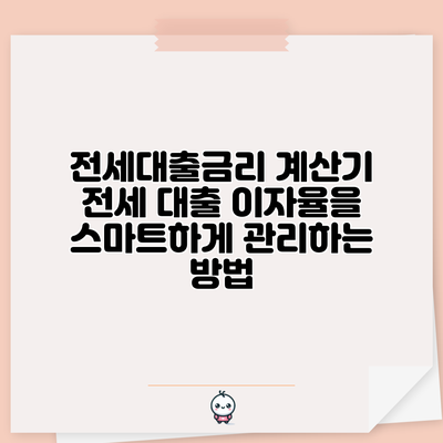 전세대출금리 계산기: 전세 대출 이자율을 스마트하게 관리하는 방법
