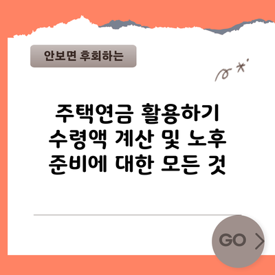 주택연금 활용하기: 수령액 계산 및 노후 준비에 대한 모든 것