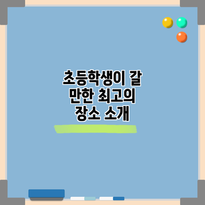 초등학생이 갈 만한 최고의 장소 소개