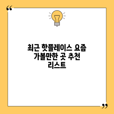 최근 핫플레이스: 요즘 가볼만한 곳 추천 리스트