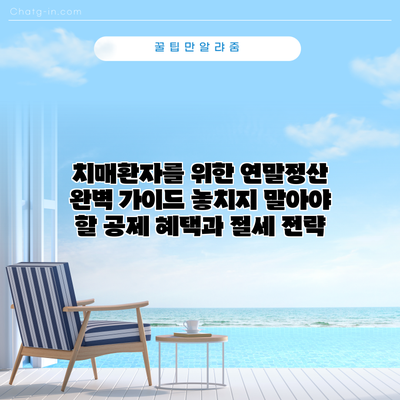 치매환자를 위한 연말정산 완벽 가이드: 놓치지 말아야 할 공제 혜택과 절세 전략