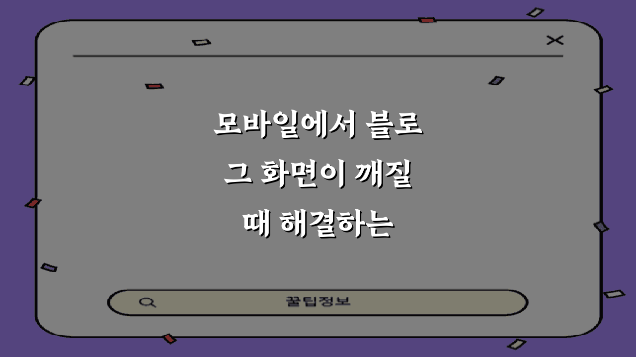 모바일에서 블로그 화면이 깨질 때 해결하는 방법, 7가지 완벽 가이드