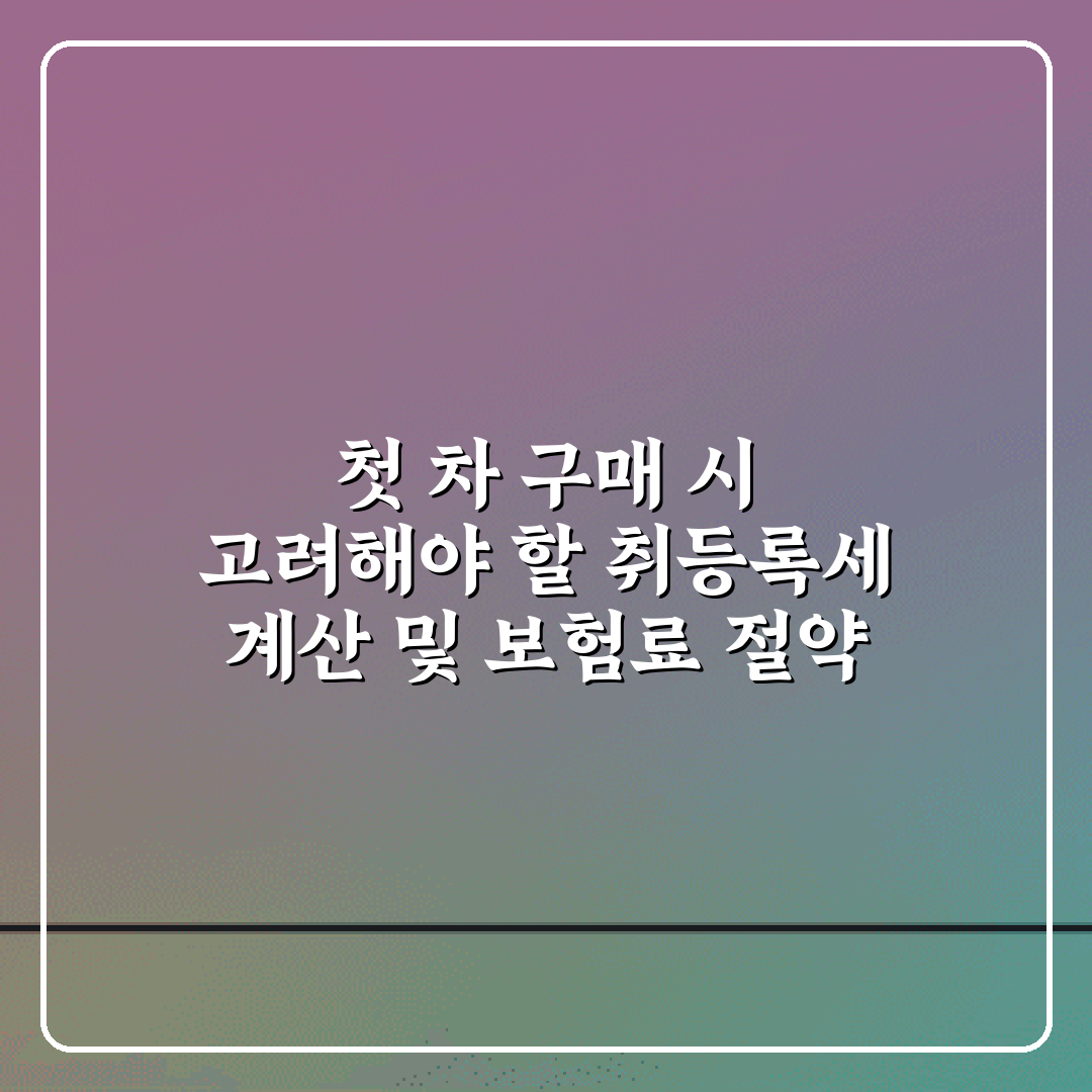 첫 차 구매 시 고려해야 할 취등록세 계산 및 보험료 절약 가이드 7가지 팁