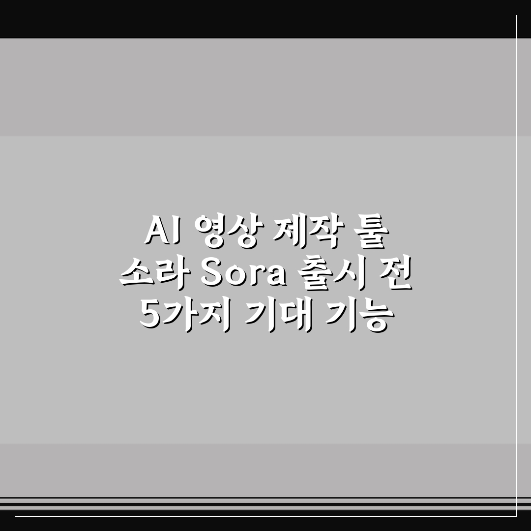 AI 영상 제작 툴 소라 Sora 출시 전 5가지 기대 기능 핵심가이드