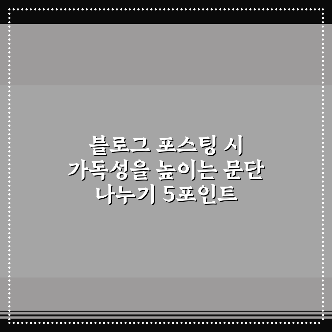 블로그 포스팅 시 가독성을 높이는 문단 나누기 5포인트 체크포인트