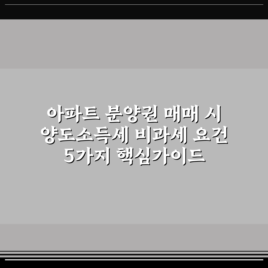아파트 분양권 매매 시 양도소득세 비과세 요건 5가지 핵심가이드