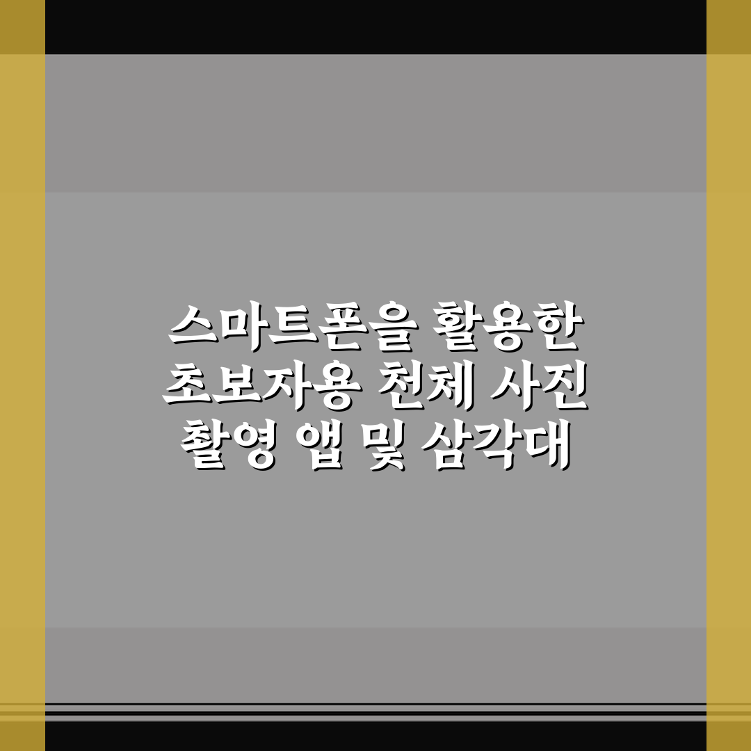 스마트폰을 활용한 초보자용 천체 사진 촬영 앱 및 삼각대 설정 5가지 체크포인트 총정리