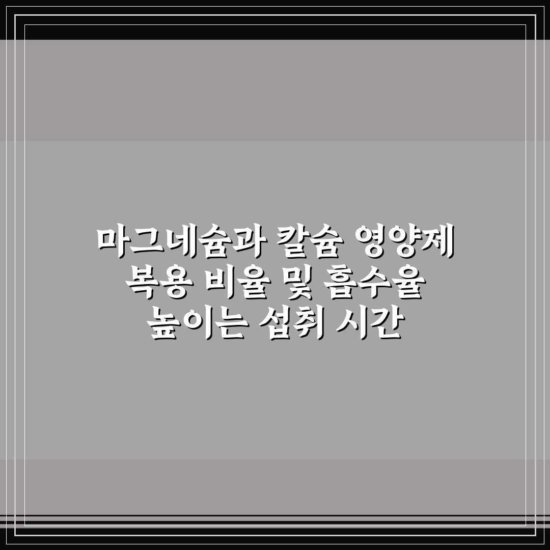 마그네슘과 칼슘 영양제 복용 비율 및 흡수율 높이는 섭취 시간 5포인트 핵심가이드