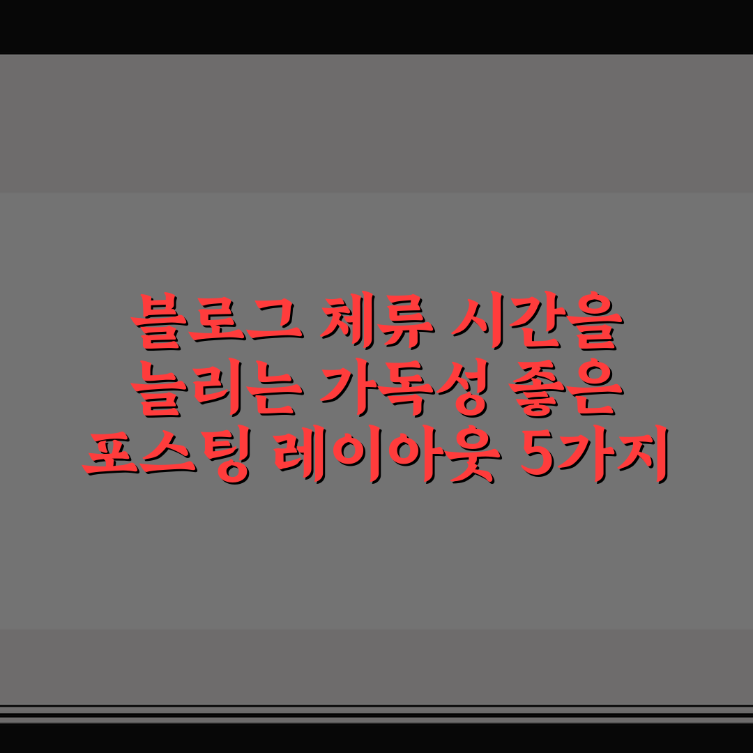블로그 체류 시간을 늘리는 가독성 좋은 포스팅 레이아웃 5가지 핵심가이드