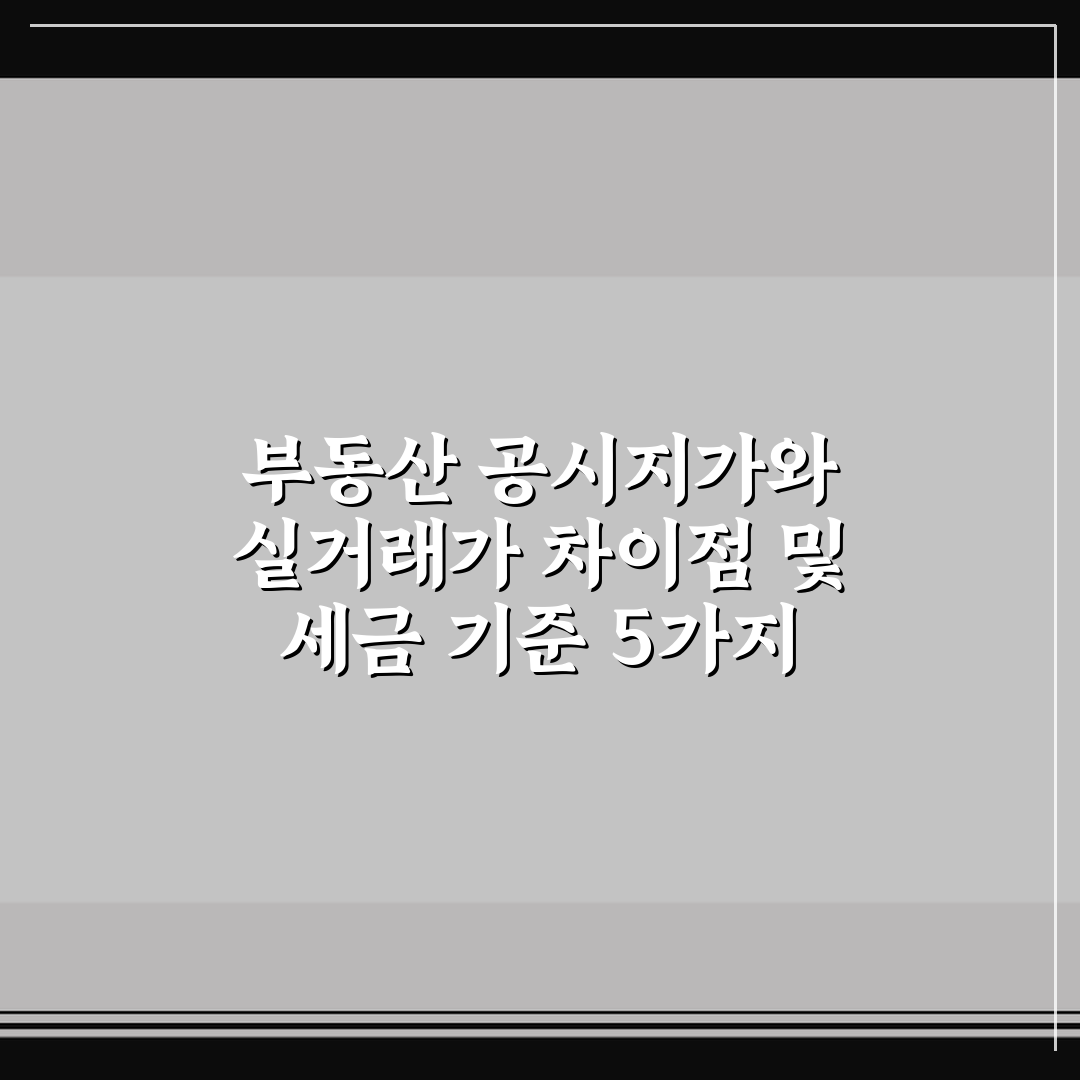 부동산 공시지가와 실거래가 차이점 및 세금 기준 5가지 핵심가이드